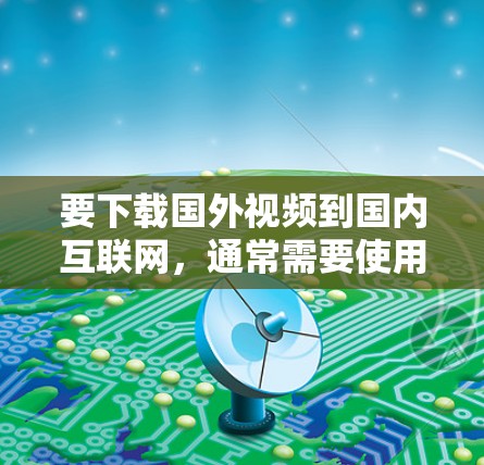 要下载国外视频到国内互联网,通常需要使用翻墙软件。以下是一些常见的在线翻墙软件推荐,供您参考 要下载国外视频到国内互联网,通常需要使用翻墙软件。以下是一些常见的在线翻墙软件推荐,供您参考