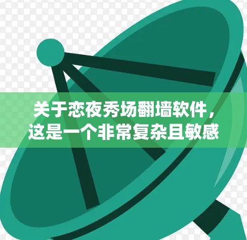 关于恋夜秀场翻墙软件,这是一个非常复杂且敏感的话题。根据中国法律,翻墙软件需要遵守相关法律法规,包括网络安全法等,并且需提供隐私保护机制。因此,目前没有任何合法的翻墙软件可以在晚上 freely使用 关于恋夜秀场翻墙软件,这是一个非常复杂且敏感的话题。根据中国法律,翻墙软件需要遵守相关法律法规,包括网络安全法等,并且需提供隐私保护机制。因此,目前没有任何合法的翻墙软件可以在晚上 freely使用