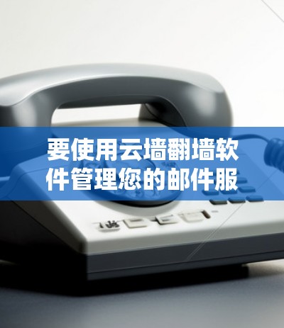 要使用云墙翻墙软件管理您的邮件服务,您可以按照以下步骤操作 要使用云墙翻墙软件管理您的邮件服务,您可以按照以下步骤操作