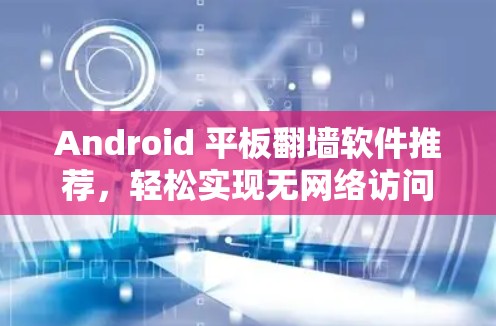 Android 平板翻墙软件推荐,轻松实现无网络访问 Android 平板翻墙软件推荐,轻松实现无网络访问