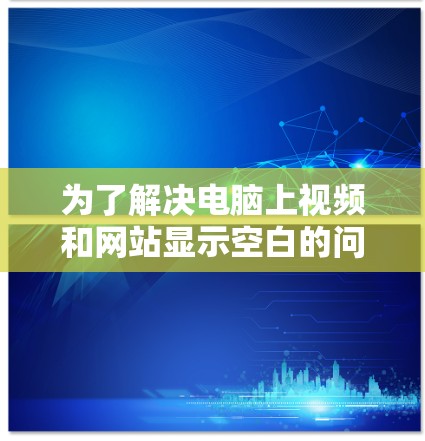为了解决电脑上视频和网站显示空白的问题,以下是一个清晰的步骤指南 为了解决电脑上视频和网站显示空白的问题,以下是一个清晰的步骤指南