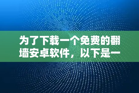 为了下载一个免费的翻墙安卓软件,以下是一些步骤和建议 为了下载一个免费的翻墙安卓软件,以下是一些步骤和建议