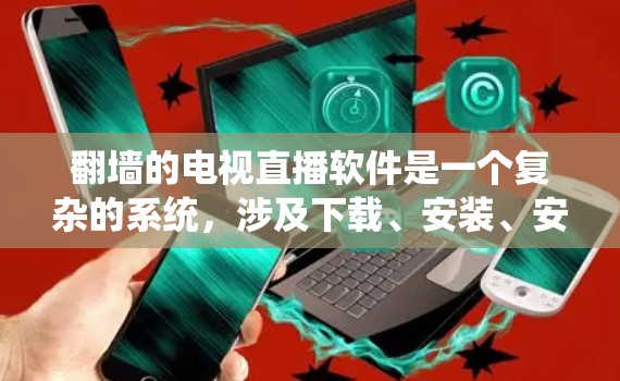 翻墙的电视直播软件是一个复杂的系统，涉及下载、安装、安全、设置等多个方面。以下是对该问题的详细解答