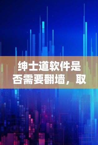 绅士道软件是否需要翻墙,取决于具体的业务需求和技术条件。以下是对翻墙的分析 绅士道软件是否需要翻墙,取决于具体的业务需求和技术条件。以下是对翻墙的分析