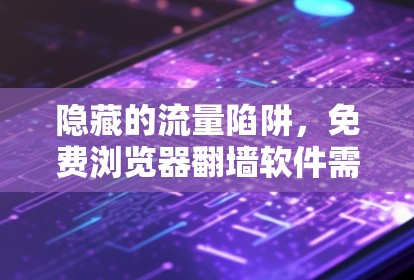 隐藏的流量陷阱,免费浏览器翻墙软件需谨慎选择 隐藏的流量陷阱,免费浏览器翻墙软件需谨慎选择