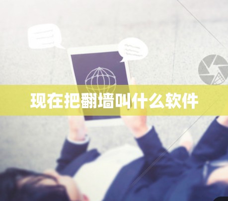 现在把翻墙叫什么软件 现在把翻墙叫什么软件