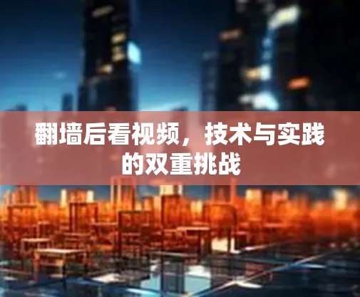 翻墙后看视频,技术与实践的双重挑战 翻墙后看视频,技术与实践的双重挑战