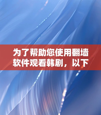 为了帮助您使用翻墙软件观看韩剧,以下是分步骤的建议 为了帮助您使用翻墙软件观看韩剧,以下是分步骤的建议