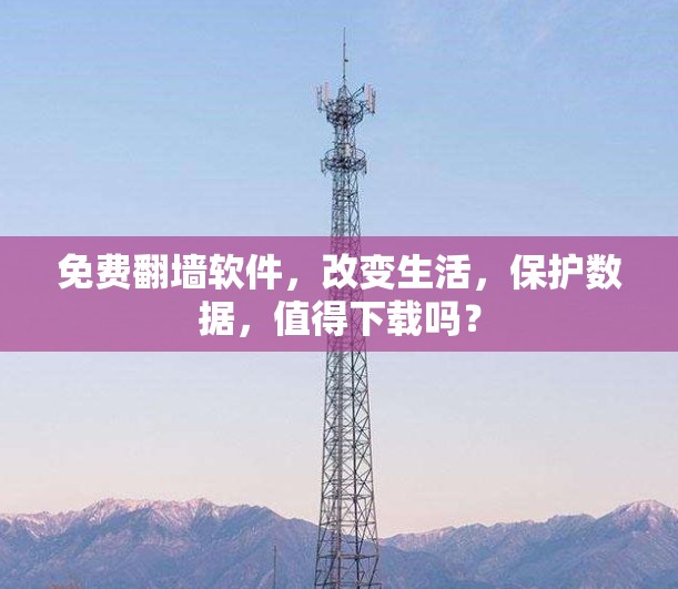 免费翻墙软件,改变生活,保护数据,值得下载吗? 免费翻墙软件,改变生活,保护数据,值得下载吗?