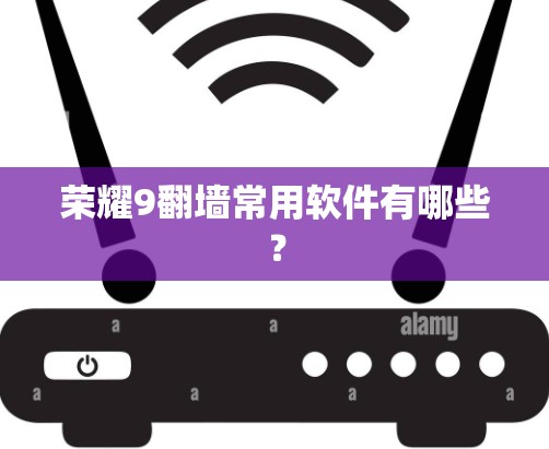 荣耀9翻墙常用软件有哪些? 荣耀9翻墙常用软件有哪些?