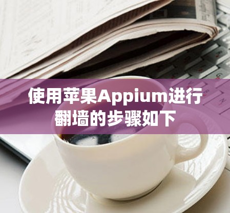 使用苹果Appium进行翻墙的步骤如下 使用苹果Appium进行翻墙的步骤如下