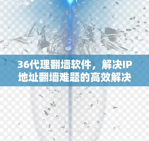 36代理翻墙软件,解决IP地址翻墙难题的高效解决方案 36代理翻墙软件,解决IP地址翻墙难题的高效解决方案