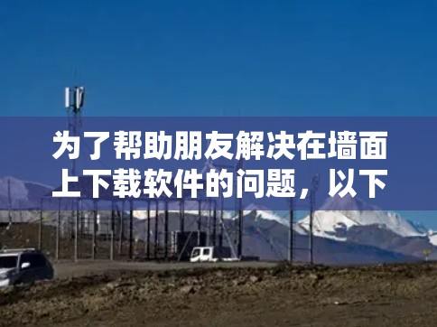 为了帮助朋友解决在墙面上下载软件的问题,以下是一些可行的解决方案 为了帮助朋友解决在墙面上下载软件的问题,以下是一些可行的解决方案