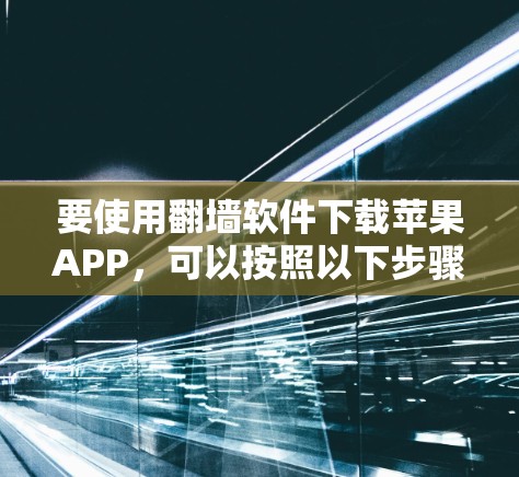 要使用翻墙软件下载苹果APP,可以按照以下步骤操作 要使用翻墙软件下载苹果APP,可以按照以下步骤操作