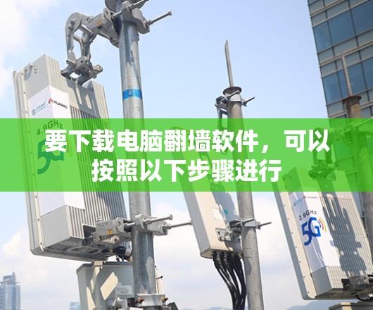 要下载电脑翻墙软件,可以按照以下步骤进行 要下载电脑翻墙软件,可以按照以下步骤进行