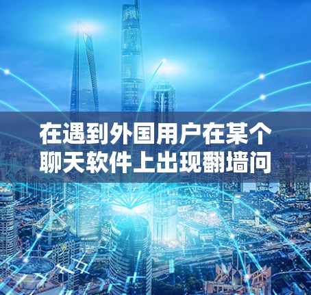 在遇到外国用户在某个聊天软件上出现翻墙问题时，以下是一些关键点和建议，帮助您解决这一问题