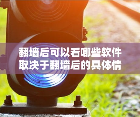 翻墙后可以看哪些软件取决于翻墙后的具体情况,以下是一些常见的场景和解决方案 翻墙后可以看哪些软件取决于翻墙后的具体情况,以下是一些常见的场景和解决方案