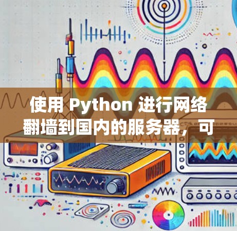 使用 Python 进行网络翻墙到国内的服务器,可以有效地利用国内服务器的本地资源,例如数据库、文件存储,而无需依赖国外服务器。以下是详细的步骤指南 使用 Python 进行网络翻墙到国内的服务器,可以有效地利用国内服务器的本地资源,例如数据库、文件存储,而无需依赖国外服务器。以下是详细的步骤指南