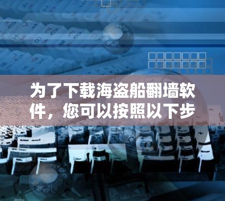 为了下载海盗船翻墙软件,您可以按照以下步骤进行 为了下载海盗船翻墙软件,您可以按照以下步骤进行