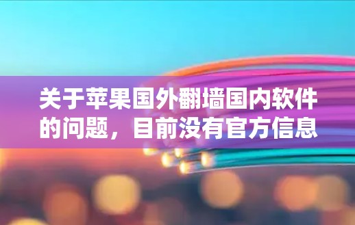 关于苹果国外翻墙国内软件的问题,目前没有官方信息表明苹果的系统或软件被国外网站复制并翻墙。苹果作为一家专注于软件开发的公司,通常不会公开翻墙国内软件的信息。以下是一些可能的情况和相关建议 关于苹果国外翻墙国内软件的问题,目前没有官方信息表明苹果的系统或软件被国外网站复制并翻墙。苹果作为一家专注于软件开发的公司,通常不会公开翻墙国内软件的信息。以下是一些可能的情况和相关建议