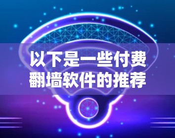 以下是一些付费翻墙软件的推荐 以下是一些付费翻墙软件的推荐