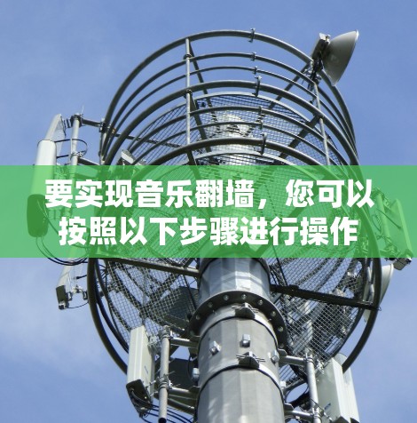 要实现音乐翻墙,您可以按照以下步骤进行操作 要实现音乐翻墙,您可以按照以下步骤进行操作