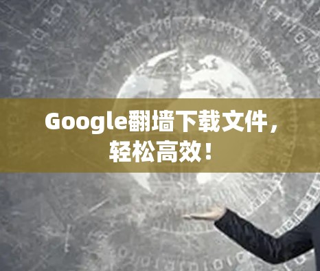 Google翻墙下载文件,轻松高效! Google翻墙下载文件,轻松高效!