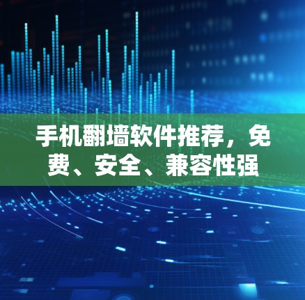 手机翻墙软件推荐,免费、安全、兼容性强 手机翻墙软件推荐,免费、安全、兼容性强