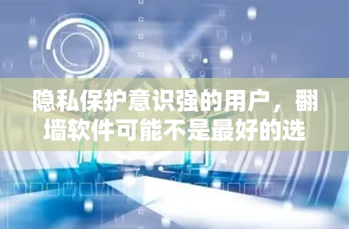 隐私保护意识强的用户，翻墙软件可能不是最好的选择