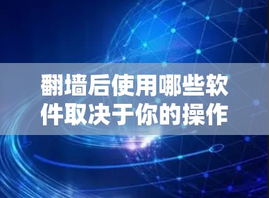 翻墙后使用哪些软件取决于你的操作习惯和设备类型。以下是一些推荐的步骤和软件 翻墙后使用哪些软件取决于你的操作习惯和设备类型。以下是一些推荐的步骤和软件