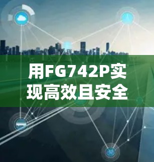 用FG742P实现高效且安全的网络翻墙 用FG742P实现高效且安全的网络翻墙