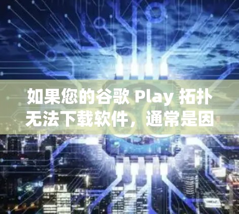 如果您的谷歌 Play 拓扑无法下载软件,通常是因为网络问题,具体原因如下 如果您的谷歌 Play 拓扑无法下载软件,通常是因为网络问题,具体原因如下
