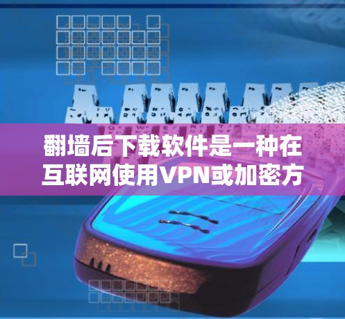 翻墙后下载软件是一种在互联网使用VPN或加密方式时,由于访问地址被隐藏,导致需要下载某些软件的情况。以下是对翻墙后下载软件的详细分析和总结 翻墙后下载软件是一种在互联网使用VPN或加密方式时,由于访问地址被隐藏,导致需要下载某些软件的情况。以下是对翻墙后下载软件的详细分析和总结