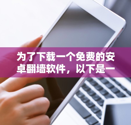 为了下载一个免费的安卓翻墙软件,以下是一个分步指南,帮助你找到适合自己的解决方案 为了下载一个免费的安卓翻墙软件,以下是一个分步指南,帮助你找到适合自己的解决方案