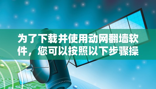 为了下载并使用动网翻墙软件,您可以按照以下步骤操作 为了下载并使用动网翻墙软件,您可以按照以下步骤操作