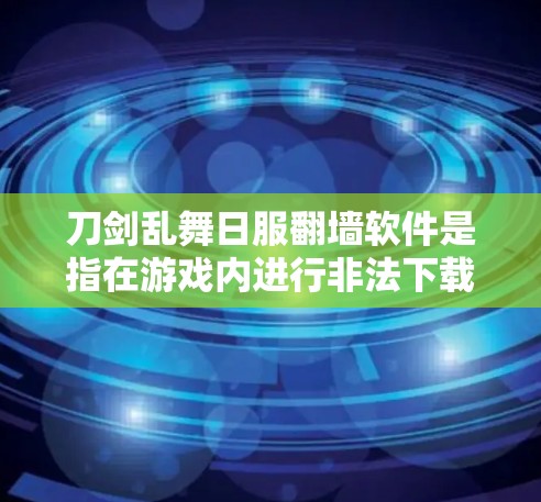 刀剑乱舞日服翻墙软件是指在游戏内进行非法下载或上传资源的软件，通常会通过翻墙技术将游戏内外部资源传输到外部服务器。这种行为可能涉及账号被盗取、封禁等严重后果