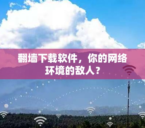 翻墙下载软件,你的网络环境的敌人? 翻墙下载软件,你的网络环境的敌人?