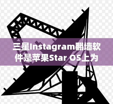 三星Instagram翻墙软件是苹果Star OS上为支持Instagram应用设计的创新工具。以下是对该软件的详细分析 三星Instagram翻墙软件是苹果Star OS上为支持Instagram应用设计的创新工具。以下是对该软件的详细分析