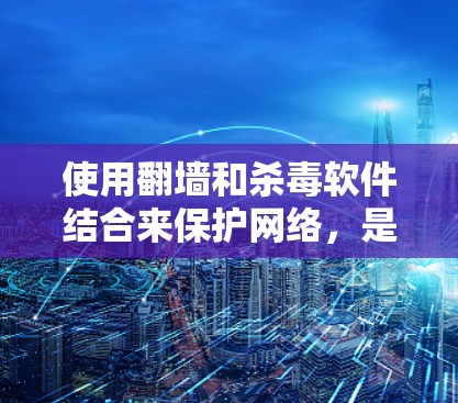 使用翻墙和杀毒软件结合来保护网络,是一个有效的网络安全策略。以下是对这一方法的详细总结和步骤说明 使用翻墙和杀毒软件结合来保护网络,是一个有效的网络安全策略。以下是对这一方法的详细总结和步骤说明