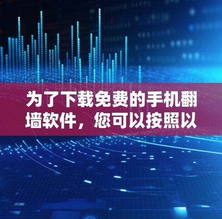 为了下载免费的手机翻墙软件,您可以按照以下步骤操作 为了下载免费的手机翻墙软件,您可以按照以下步骤操作