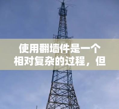 使用翻墙件是一个相对复杂的过程,但也需要仔细理解工具的使用步骤以及安全注意事项。以下是基于您的问题的分步解答 使用翻墙件是一个相对复杂的过程,但也需要仔细理解工具的使用步骤以及安全注意事项。以下是基于您的问题的分步解答