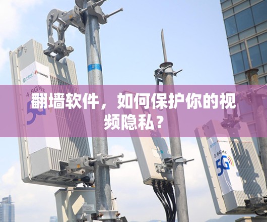 翻墙软件,如何保护你的视频隐私? 翻墙软件,如何保护你的视频隐私?