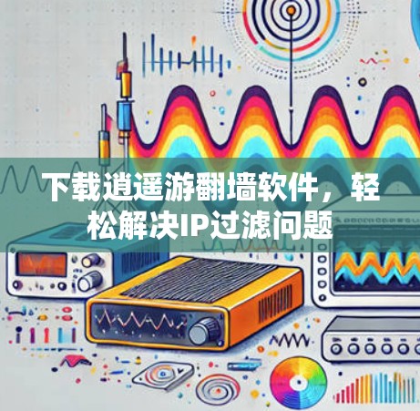 下载逍遥游翻墙软件,轻松解决IP过滤问题 下载逍遥游翻墙软件,轻松解决IP过滤问题