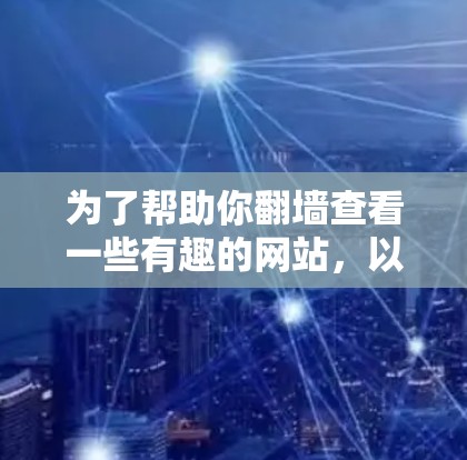 为了帮助你翻墙查看一些有趣的网站,以下是一些推荐的步骤和建议 为了帮助你翻墙查看一些有趣的网站,以下是一些推荐的步骤和建议