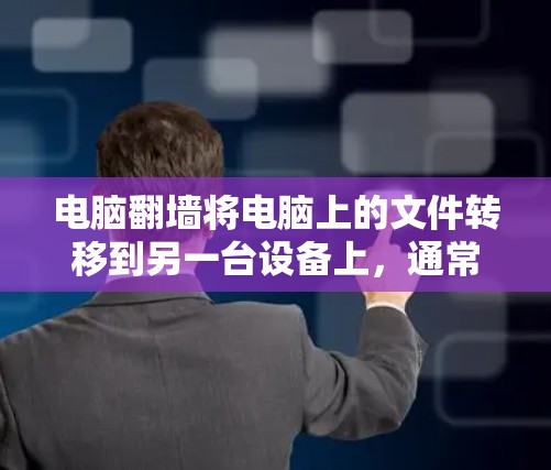 电脑翻墙将电脑上的文件转移到另一台设备上,通常用于视频或照片上传。上传到手机软件时,需确保文件安全和正确。以下是一步步的解决方案 电脑翻墙将电脑上的文件转移到另一台设备上,通常用于视频或照片上传。上传到手机软件时,需确保文件安全和正确。以下是一步步的解决方案