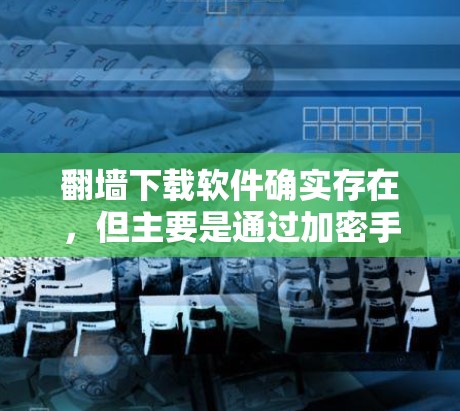 翻墙下载软件确实存在,但主要是通过加密手段或恶意代码下载的。以下是一步步的建议来应对这种情况 翻墙下载软件确实存在,但主要是通过加密手段或恶意代码下载的。以下是一步步的建议来应对这种情况