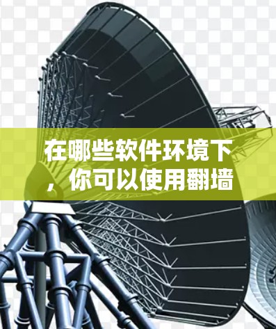 在哪些软件环境下,你可以使用翻墙功能? 在哪些软件环境下,你可以使用翻墙功能?