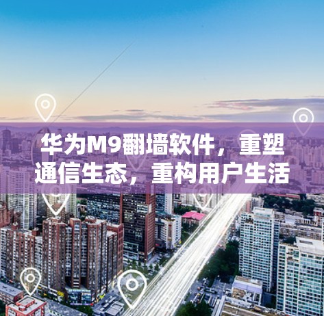 华为M9翻墙软件,重塑通信生态,重构用户生活 华为M9翻墙软件,重塑通信生态,重构用户生活