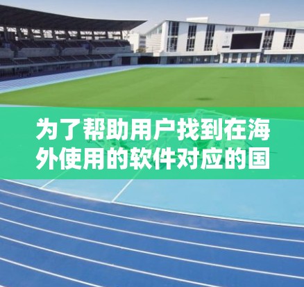 为了帮助用户找到在海外使用的软件对应的国内版本,以下是一些推荐和分析 为了帮助用户找到在海外使用的软件对应的国内版本,以下是一些推荐和分析