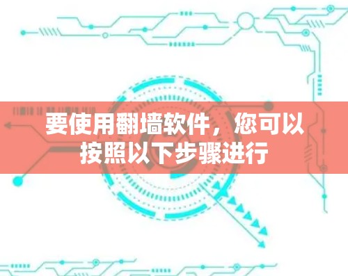 要使用翻墙软件,您可以按照以下步骤进行 要使用翻墙软件,您可以按照以下步骤进行